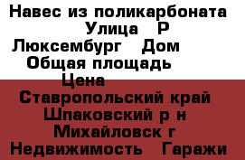 Навес из поликарбоната  › Улица ­ Р.Люксембург › Дом ­ 284 › Общая площадь ­ 35 › Цена ­ 35 000 - Ставропольский край, Шпаковский р-н, Михайловск г. Недвижимость » Гаражи   